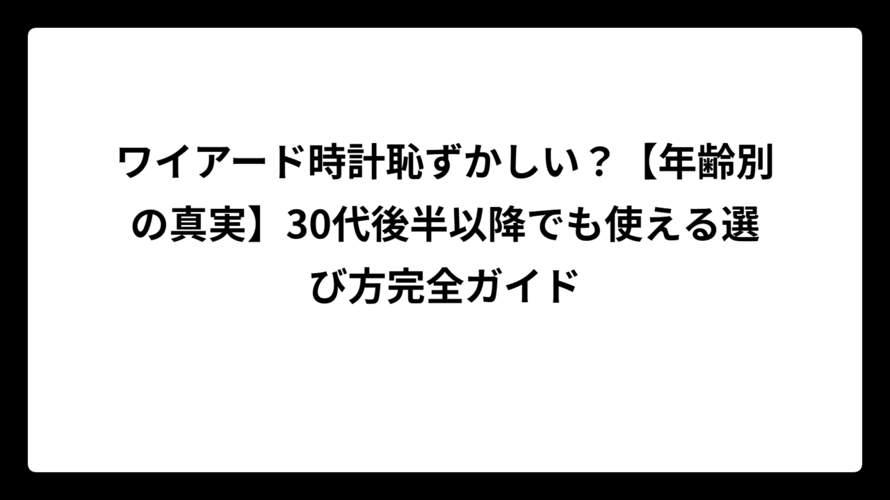 ワイアード時計恥ずかしい？【年齢別の真実】30代後半以降でも使える選び方完全ガイド