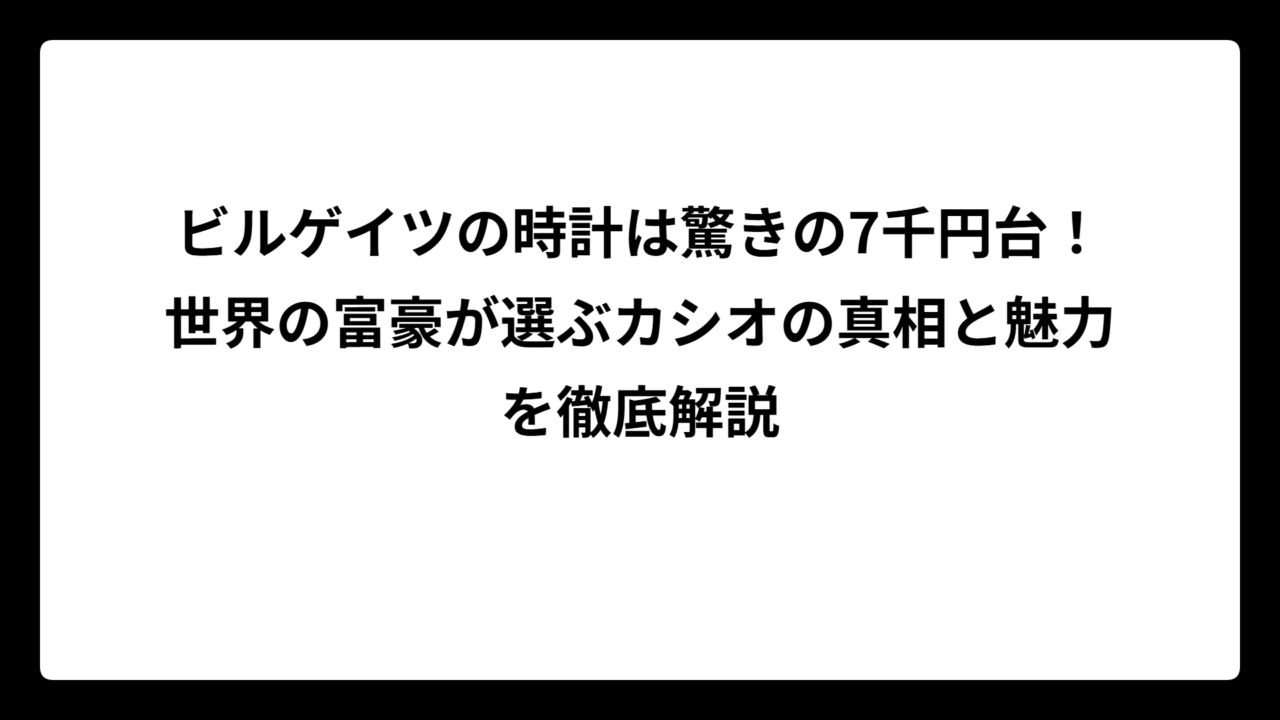 ビルゲイツの時計は驚きの7千円台！世界の富豪が選ぶカシオの真相と魅力を徹底解説