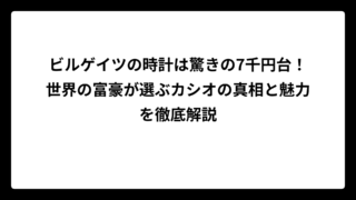 ビルゲイツの時計は驚きの7千円台！世界の富豪が選ぶカシオの真相と魅力を徹底解説