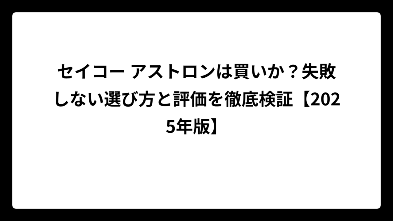 セイコー アストロンは買いか？失敗しない選び方と評価を徹底検証【2025年版】