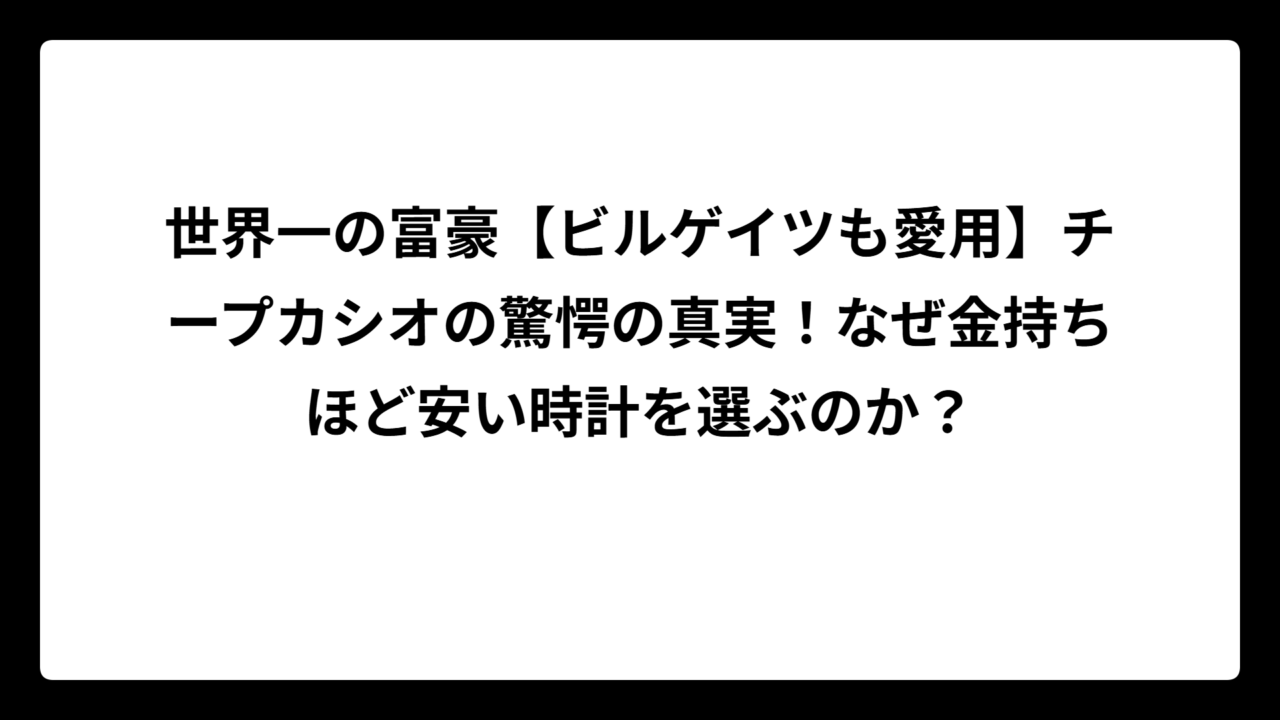 世界一の富豪【ビルゲイツも愛用】チープカシオの驚愕の真実！なぜ金持ちほど安い時計を選ぶのか？