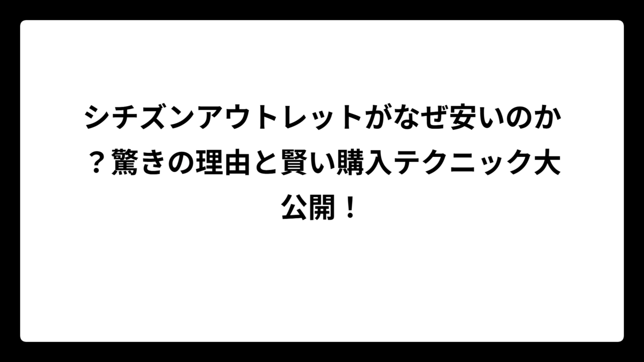 シチズンアウトレットがなぜ安いのか？驚きの理由と賢い購入テクニック大公開！