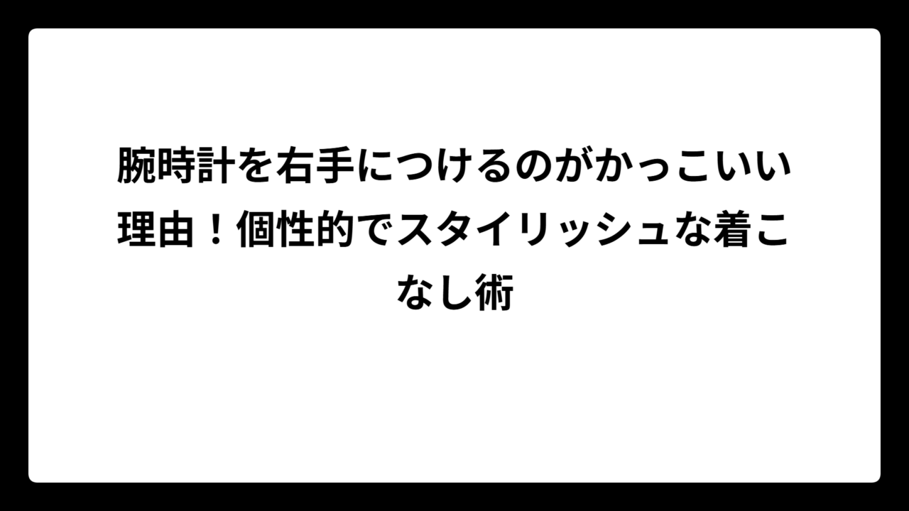 腕時計を右手につけるのがかっこいい理由！個性的でスタイリッシュな着こなし術
