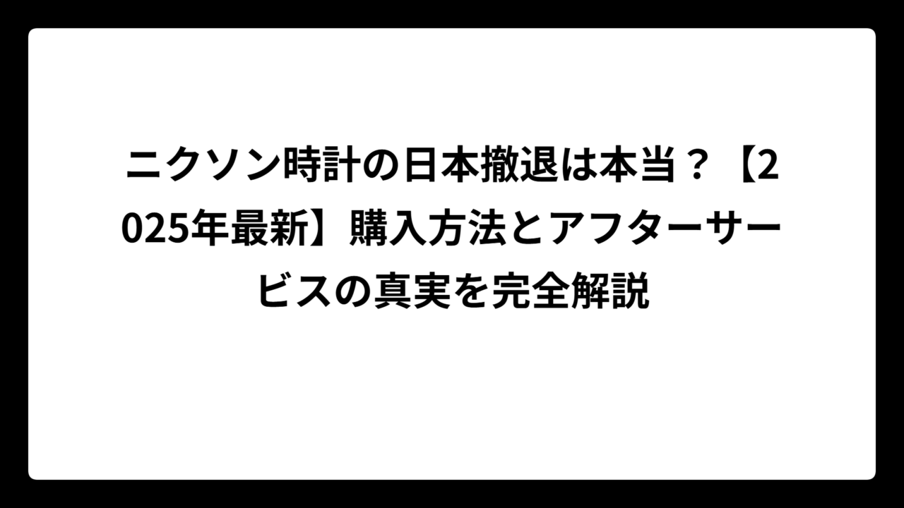 ニクソン時計の日本撤退は本当？【2025年最新】購入方法とアフターサービスの真実を完全解説