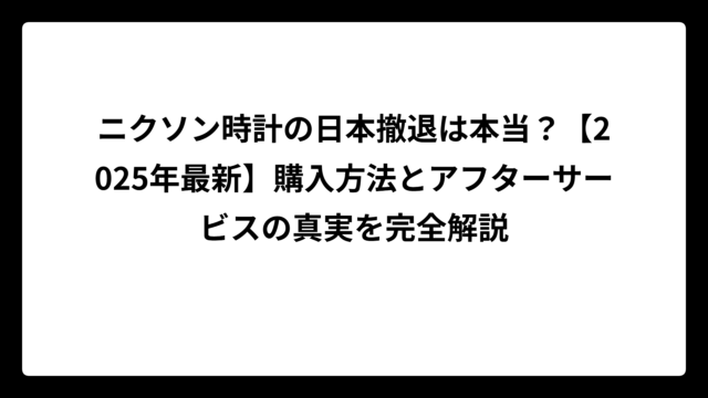 ニクソン時計の日本撤退は本当？【2025年最新】購入方法とアフターサービスの真実を完全解説