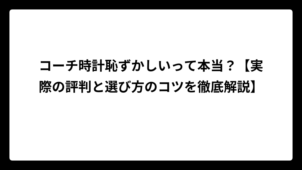 コーチ時計恥ずかしいって本当？【実際の評判と選び方のコツを徹底解説】