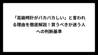 「高級時計がバカバカしい」と言われる理由を徹底解説！買うべきか迷う人への判断基準
