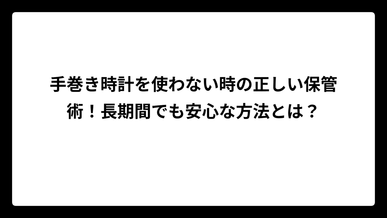 手巻き時計を使わない時の正しい保管術！長期間でも安心な方法とは？