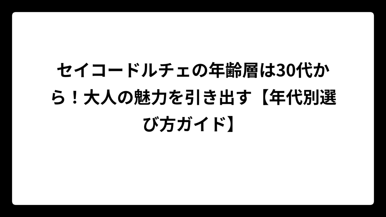 セイコードルチェの年齢層は30代から！大人の魅力を引き出す【年代別選び方ガイド】