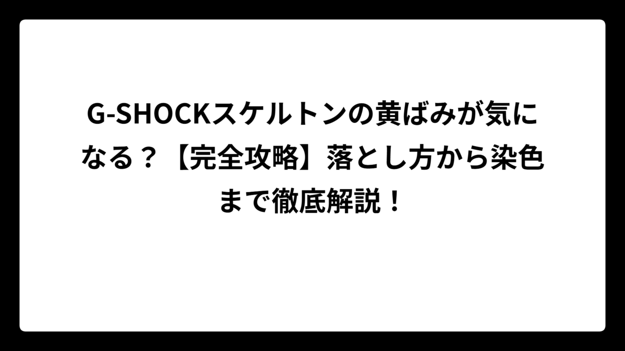 G-SHOCKスケルトンの黄ばみが気になる？【完全攻略】落とし方から染色まで徹底解説！