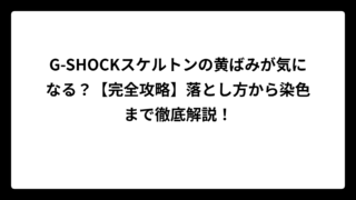 G-SHOCKスケルトンの黄ばみが気になる？【完全攻略】落とし方から染色まで徹底解説！