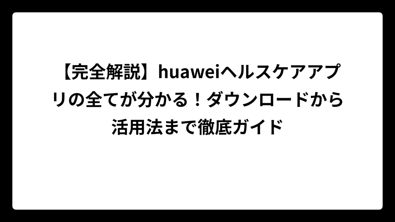 【完全解説】huaweiヘルスケアアプリの全てが分かる！ダウンロードから活用法まで徹底ガイド