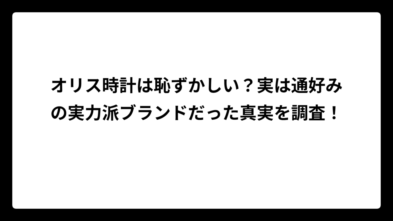 オリス時計は恥ずかしい？実は通好みの実力派ブランドだった真実を調査！