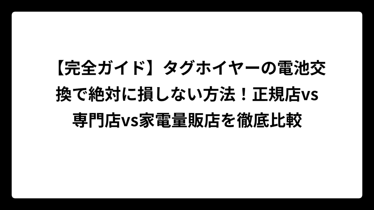 【完全ガイド】タグホイヤーの電池交換で絶対に損しない方法！正規店vs専門店vs家電量販店を徹底比較