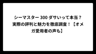 シーマスター 300 ダサいって本当？実際の評判と魅力を徹底調査！【オメガ愛用者の声も】