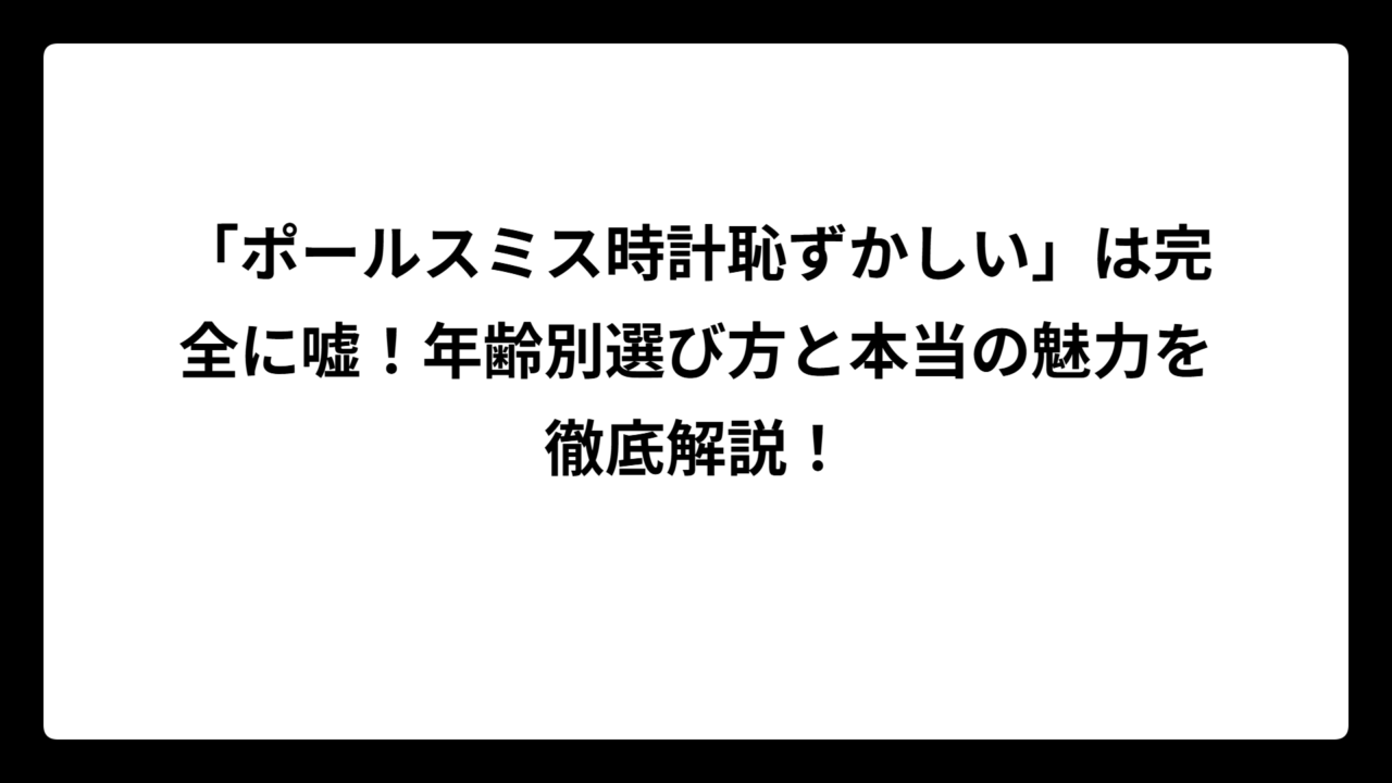 「ポールスミス時計恥ずかしい」は完全に嘘！年齢別選び方と本当の魅力を徹底解説！