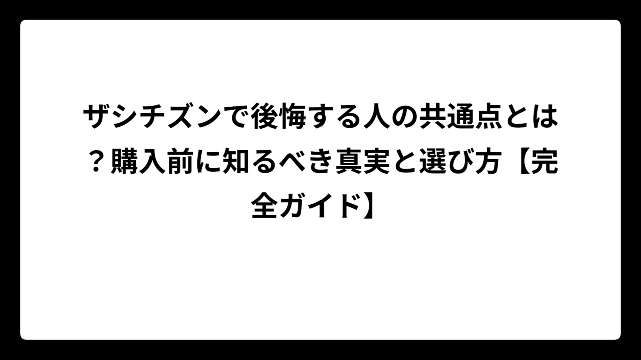 ザシチズンで後悔する人の共通点とは？購入前に知るべき真実と選び方【完全ガイド】