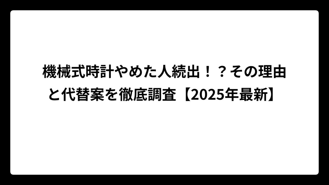 機械式時計やめた人続出！？その理由と代替案を徹底調査【2025年最新】