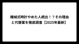機械式時計やめた人続出！？その理由と代替案を徹底調査【2025年最新】