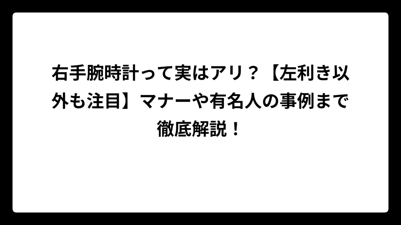 右手腕時計って実はアリ？【左利き以外も注目】マナーや有名人の事例まで徹底解説！