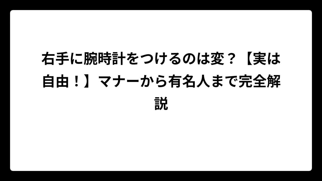 右手に腕時計をつけるのは変？【実は自由！】マナーから有名人まで完全解説