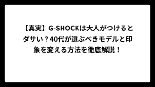 【真実】G-SHOCKは大人がつけるとダサい？40代が選ぶべきモデルと印象を変える方法を徹底解説！