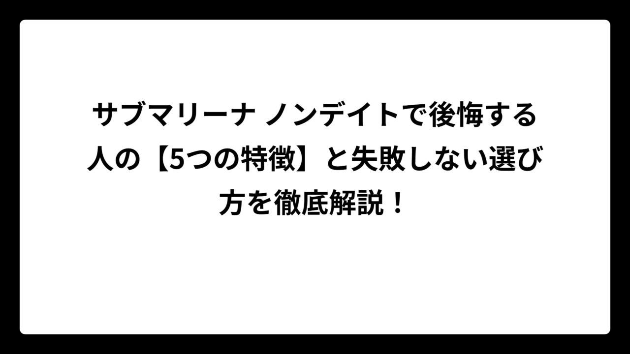 サブマリーナ ノンデイトで後悔する人の【5つの特徴】と失敗しない選び方を徹底解説！