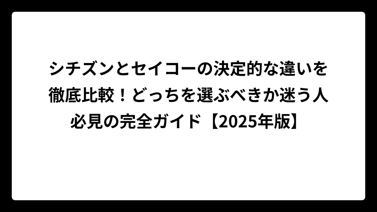 シチズンとセイコーの決定的な違いを徹底比較！どっちを選ぶべきか迷う人必見の完全ガイド【2025年版】