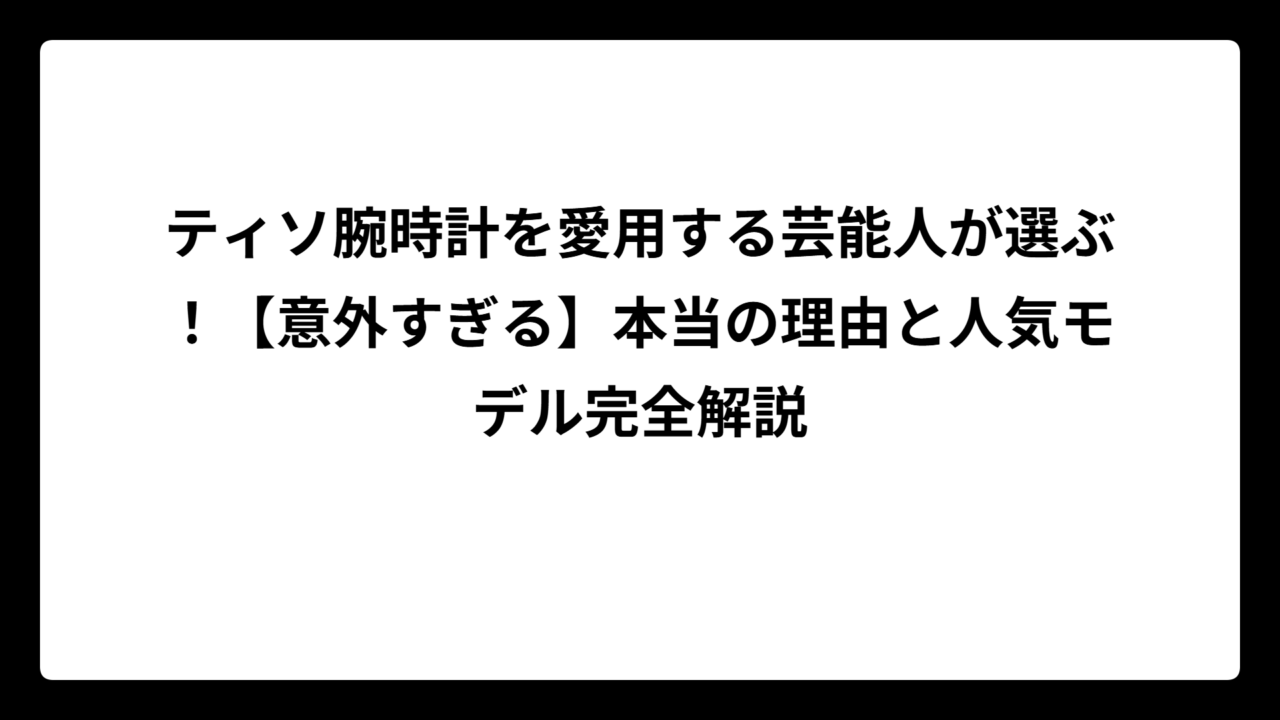 ティソ腕時計を愛用する芸能人が選ぶ！【意外すぎる】本当の理由と人気モデル完全解説