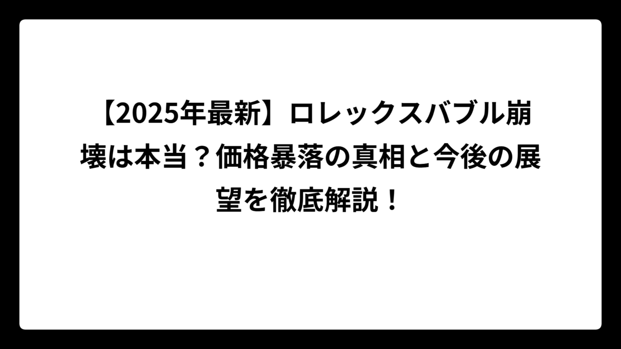 【2025年最新】ロレックスバブル崩壊は本当？価格暴落の真相と今後の展望を徹底解説！
