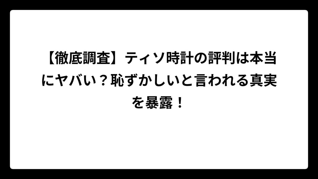 【徹底調査】ティソ時計の評判は本当にヤバい？恥ずかしいと言われる真実を暴露！