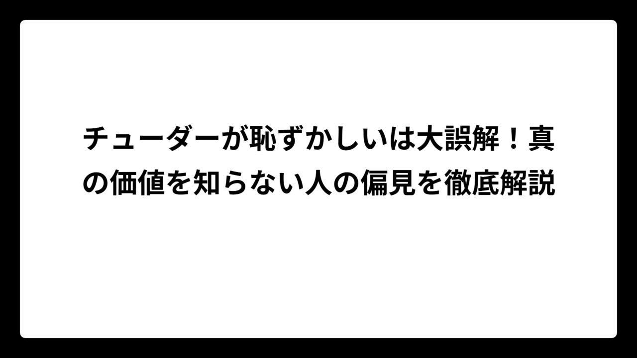 チューダーが恥ずかしいは大誤解！真の価値を知らない人の偏見を徹底解説