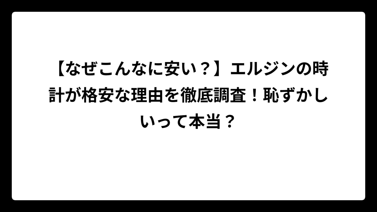 【なぜこんなに安い？】エルジンの時計が格安な理由を徹底調査！恥ずかしいって本当？