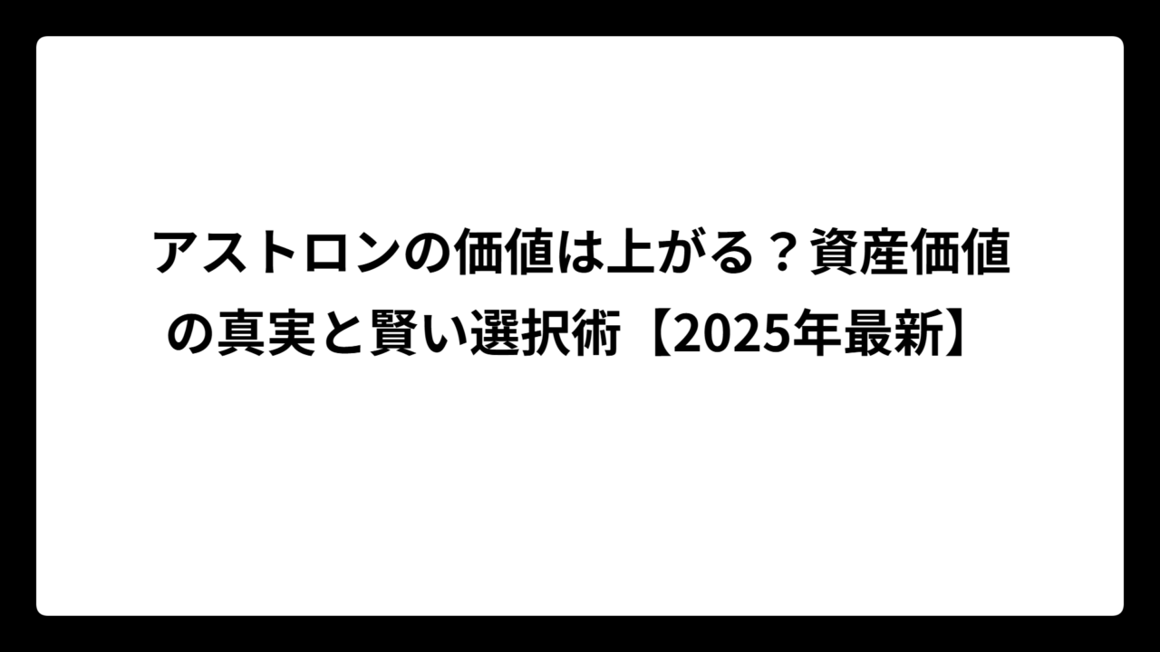 アストロンの価値は上がる？資産価値の真実と賢い選択術【2025年最新】