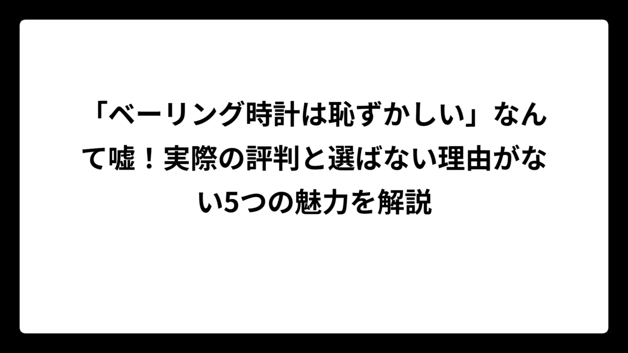 「ベーリング時計は恥ずかしい」なんて嘘！実際の評判と選ばない理由がない5つの魅力を解説