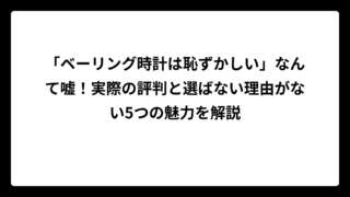 「ベーリング時計は恥ずかしい」なんて嘘！実際の評判と選ばない理由がない5つの魅力を解説