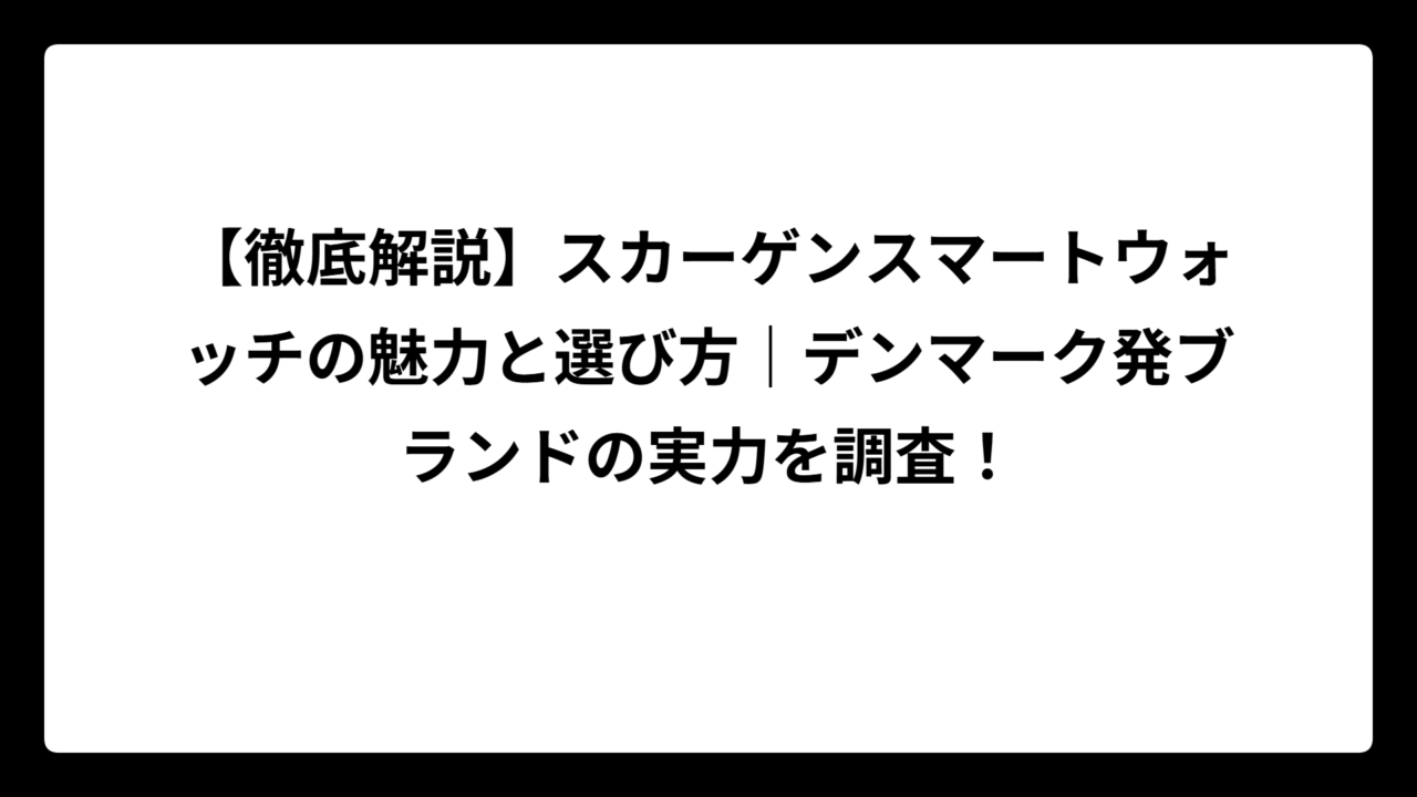 【徹底解説】スカーゲンスマートウォッチの魅力と選び方｜デンマーク発ブランドの実力を調査！