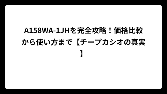 A158WA-1JHを完全攻略！価格比較から使い方まで【チープカシオの真実】
