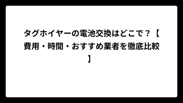 タグホイヤーの電池交換はどこで？【費用・時間・おすすめ業者を徹底比較】