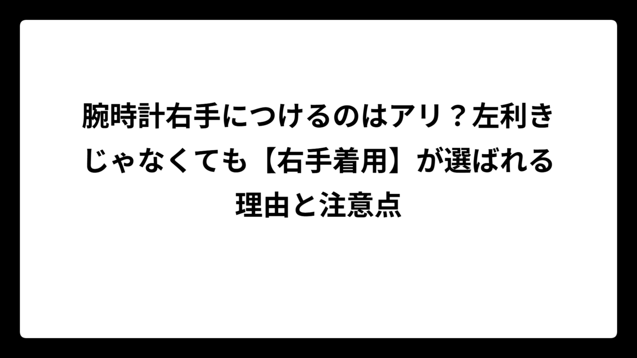 腕時計右手につけるのはアリ？左利きじゃなくても【右手着用】が選ばれる理由と注意点