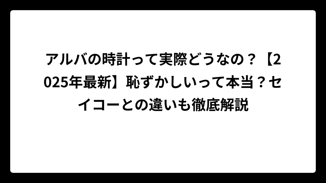 アルバの時計って実際どうなの？【2025年最新】恥ずかしいって本当？セイコーとの違いも徹底解説