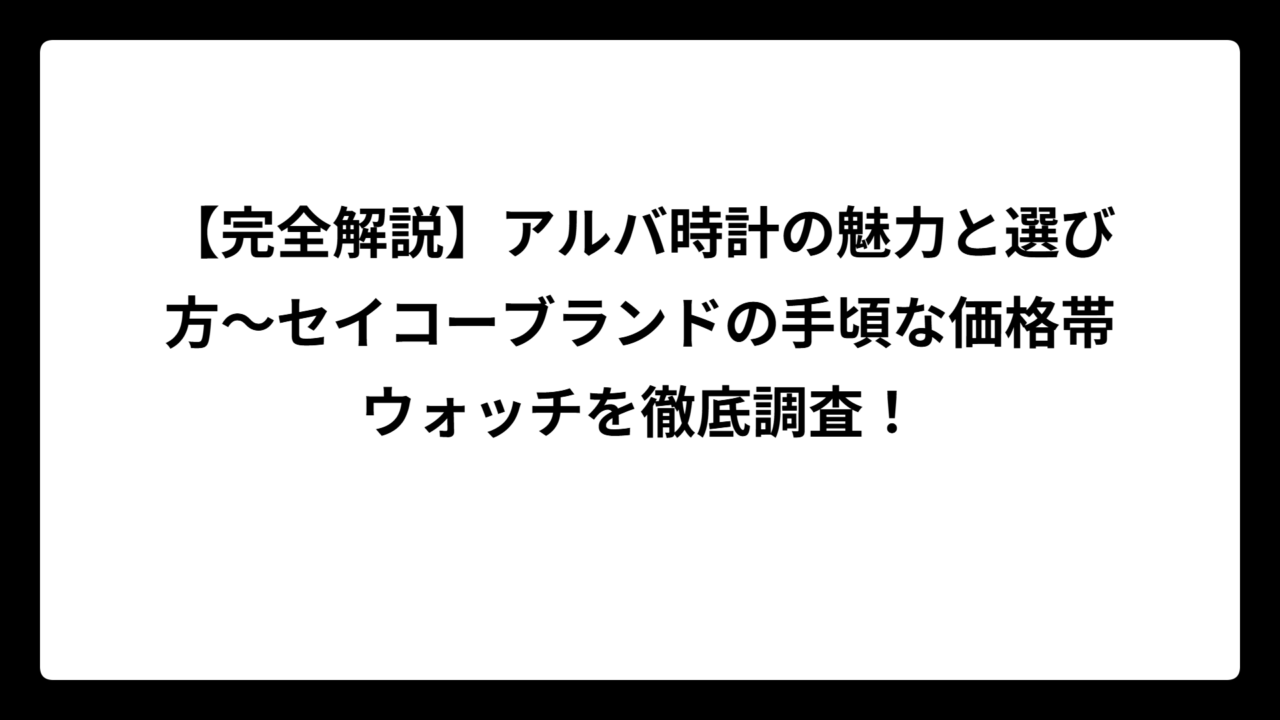 【完全解説】アルバ時計の魅力と選び方～セイコーブランドの手頃な価格帯ウォッチを徹底調査！