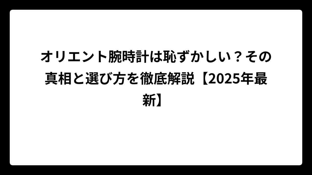 オリエント腕時計は恥ずかしい？その真相と選び方を徹底解説【2025年最新】
