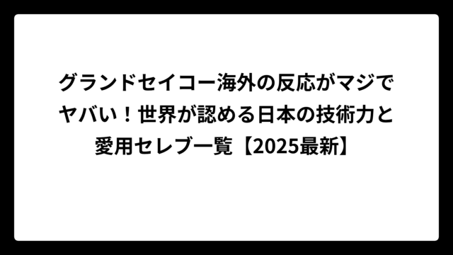 グランドセイコー海外の反応がマジでヤバい！世界が認める日本の技術力と愛用セレブ一覧【2025最新】