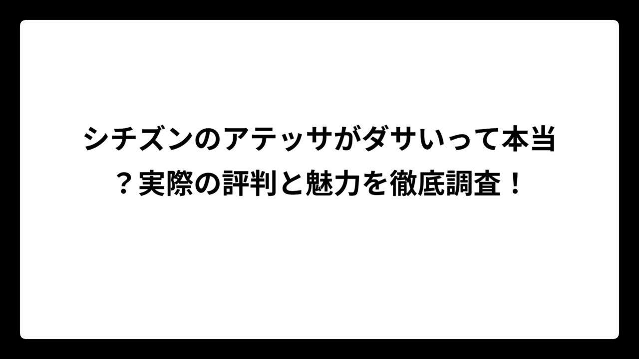 シチズンのアテッサがダサいって本当？実際の評判と魅力を徹底調査！