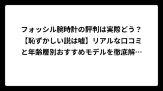 フォッシル腕時計の評判は実際どう？【恥ずかしい説は嘘】リアルな口コミと年齢層別おすすめモデルを徹底解説！