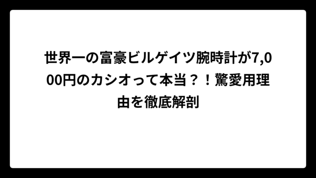世界一の富豪ビルゲイツ腕時計が7,000円のカシオって本当？！驚愛用理由を徹底解剖