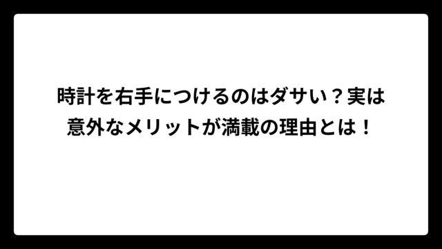 時計を右手につけるのはダサい？実は意外なメリットが満載の理由とは！