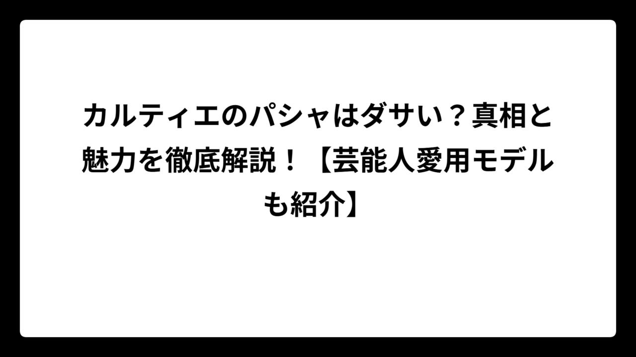 カルティエのパシャはダサい？真相と魅力を徹底解説！【芸能人愛用モデルも紹介】