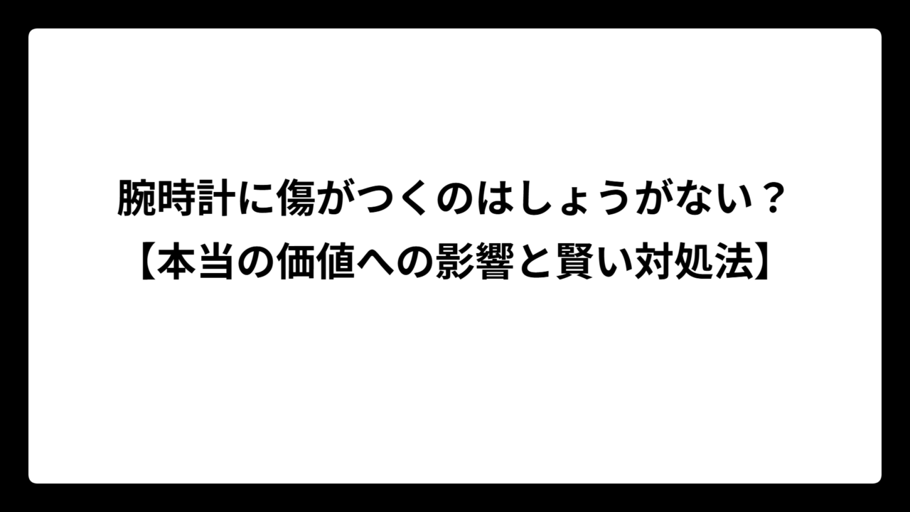 腕時計に傷がつくのはしょうがない？【本当の価値への影響と賢い対処法】